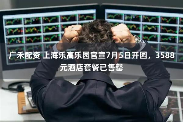 广禾配资 上海乐高乐园官宣7月5日开园，3588元酒店套餐已售罄