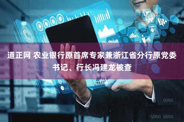道正网 农业银行原首席专家兼浙江省分行原党委书记、行长冯建龙被查