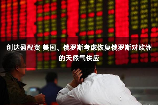 创达盈配资 美国、俄罗斯考虑恢复俄罗斯对欧洲的天然气供应
