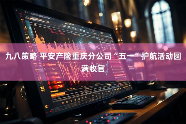 九八策略 平安产险重庆分公司“五一”护航活动圆满收官