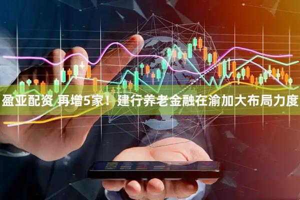 盈亚配资 再增5家！建行养老金融在渝加大布局力度