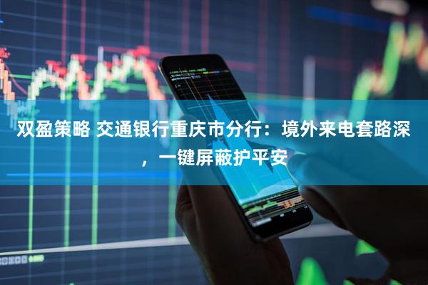 双盈策略 交通银行重庆市分行：境外来电套路深，一键屏蔽护平安