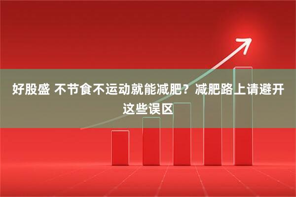 好股盛 不节食不运动就能减肥？减肥路上请避开这些误区
