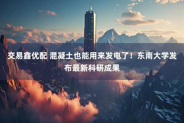 交易鑫优配 混凝土也能用来发电了！东南大学发布最新科研成果