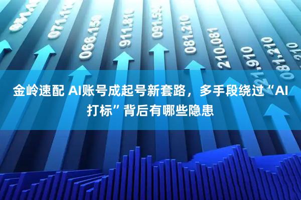 金岭速配 AI账号成起号新套路，多手段绕过“AI打标”背后有哪些隐患