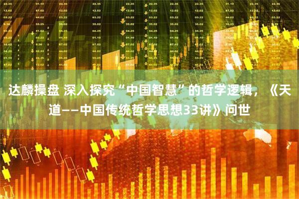达麟操盘 深入探究“中国智慧”的哲学逻辑，《天道——中国传统哲学思想33讲》问世