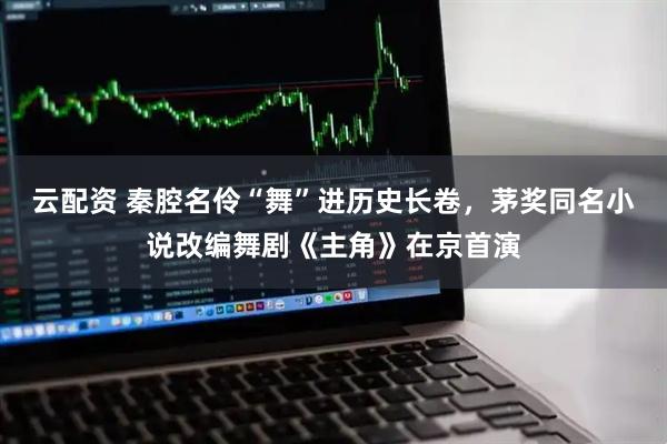 云配资 秦腔名伶“舞”进历史长卷，茅奖同名小说改编舞剧《主角》在京首演