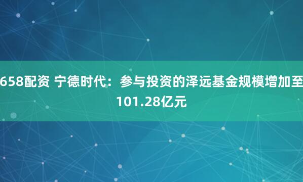 658配资 宁德时代：参与投资的泽远基金规模增加至101.28亿元