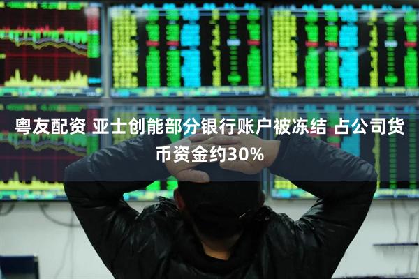 粤友配资 亚士创能部分银行账户被冻结 占公司货币资金约30%
