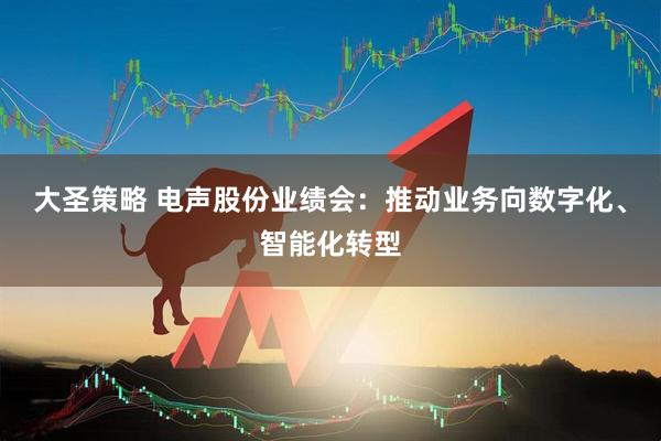 大圣策略 电声股份业绩会：推动业务向数字化、智能化转型