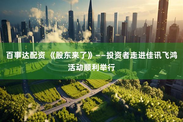 百事达配资 《股东来了》——投资者走进佳讯飞鸿活动顺利举行