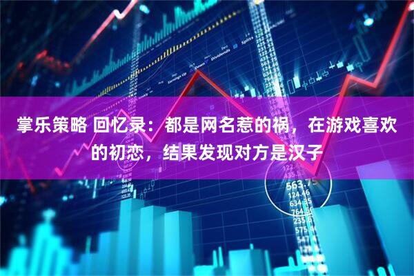 掌乐策略 回忆录：都是网名惹的祸，在游戏喜欢的初恋，结果发现对方是汉子