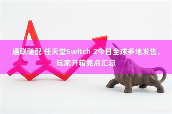 通联随配 任天堂Switch 2今日全球多地发售，玩家开箱亮点汇总