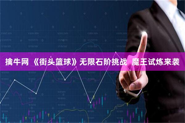 擒牛网 《街头篮球》无限石阶挑战  魔王试炼来袭