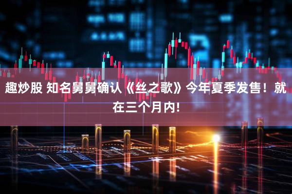 趣炒股 知名舅舅确认《丝之歌》今年夏季发售！就在三个月内!