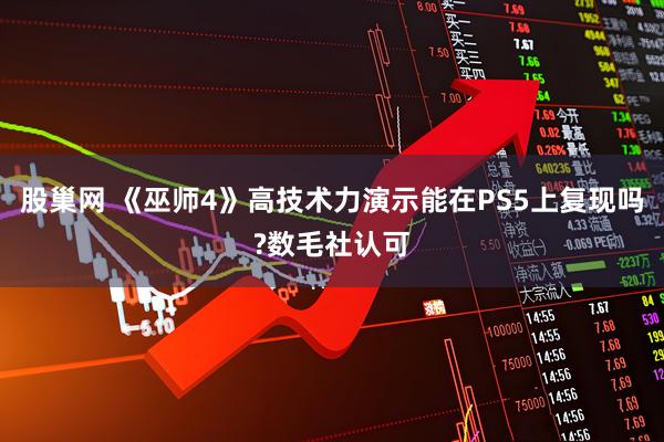 股巢网 《巫师4》高技术力演示能在PS5上复现吗?数毛社认可