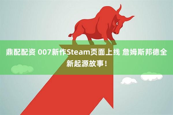 鼎配配资 007新作Steam页面上线 詹姆斯邦德全新起源故事！