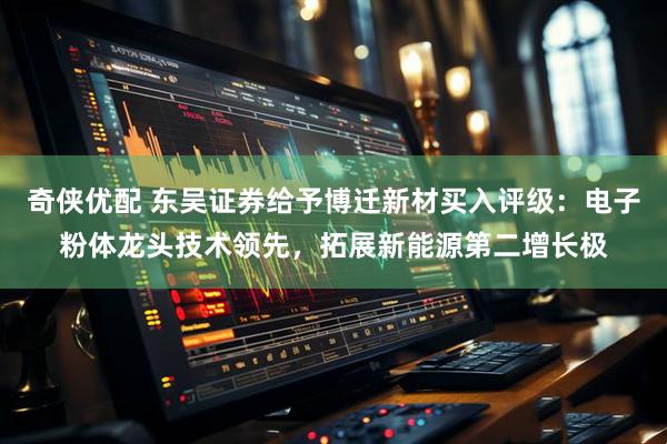 奇侠优配 东吴证券给予博迁新材买入评级：电子粉体龙头技术领先，拓展新能源第二增长极
