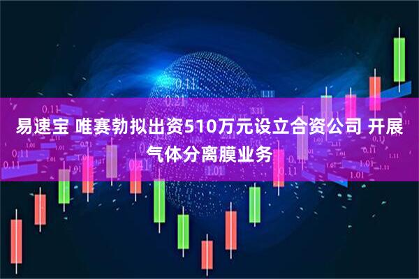 易速宝 唯赛勃拟出资510万元设立合资公司 开展气体分离膜业务