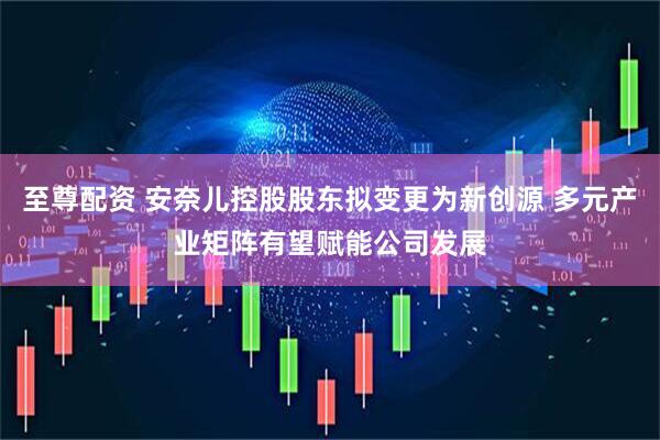 至尊配资 安奈儿控股股东拟变更为新创源 多元产业矩阵有望赋能公司发展