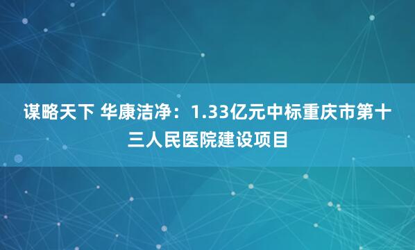 谋略天下 华康洁净：1.33亿元中标重庆市第十三人民医院建设项目