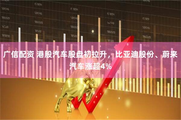 广信配资 港股汽车股盘初拉升，比亚迪股份、蔚来汽车涨超4%