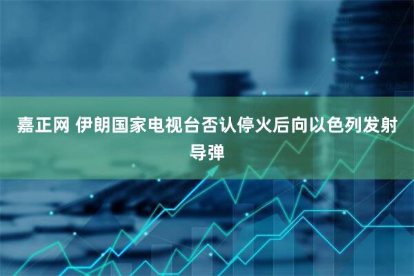嘉正网 伊朗国家电视台否认停火后向以色列发射导弹