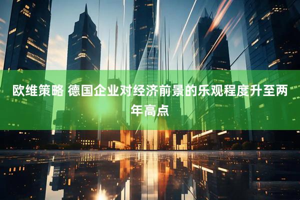 欧维策略 德国企业对经济前景的乐观程度升至两年高点