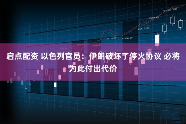 启点配资 以色列官员：伊朗破坏了停火协议 必将为此付出代价