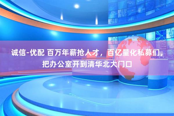 诚信-优配 百万年薪抢人才，百亿量化私募们，把办公室开到清华北大门口