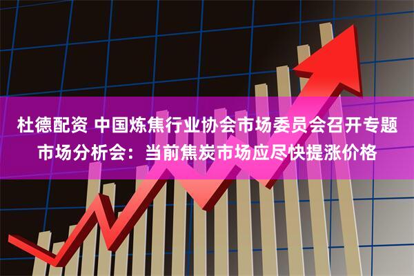 杜德配资 中国炼焦行业协会市场委员会召开专题市场分析会：当前焦炭市场应尽快提涨价格