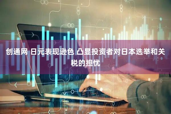 创通网 日元表现逊色 凸显投资者对日本选举和关税的担忧