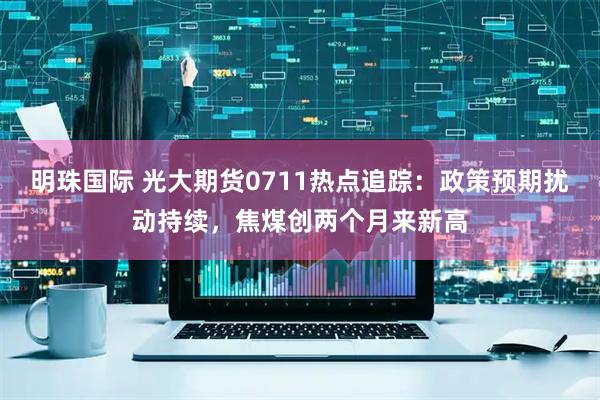 明珠国际 光大期货0711热点追踪：政策预期扰动持续，焦煤创两个月来新高