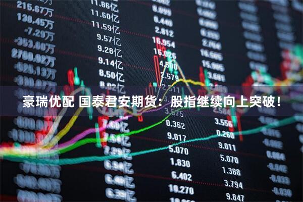 豪瑞优配 国泰君安期货：股指继续向上突破！