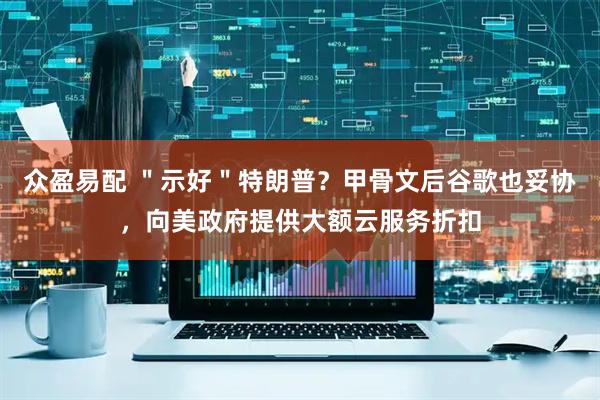 众盈易配 ＂示好＂特朗普？甲骨文后谷歌也妥协，向美政府提供大额云服务折扣