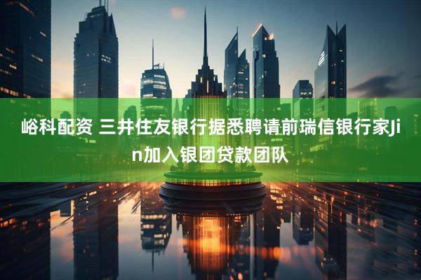 峪科配资 三井住友银行据悉聘请前瑞信银行家Jin加入银团贷款团队