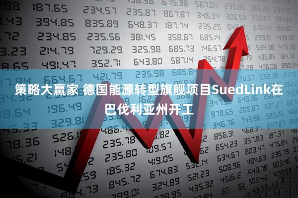 策略大赢家 德国能源转型旗舰项目SuedLink在巴伐利亚州开工
