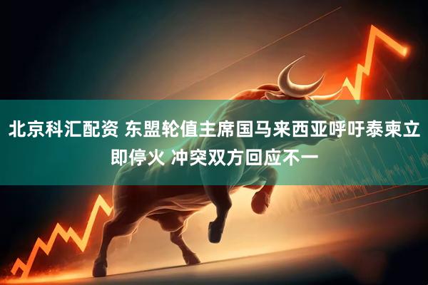 北京科汇配资 东盟轮值主席国马来西亚呼吁泰柬立即停火 冲突双方回应不一