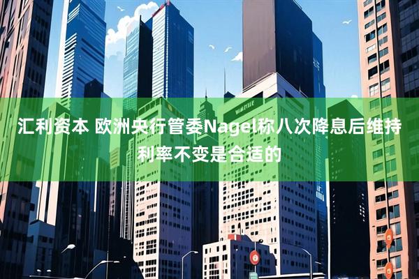 汇利资本 欧洲央行管委Nagel称八次降息后维持利率不变是合适的
