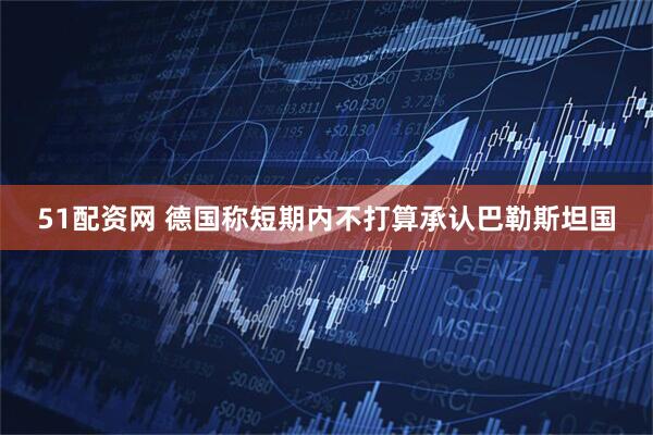 51配资网 德国称短期内不打算承认巴勒斯坦国