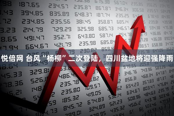 悦倍网 台风“杨柳”二次登陆，四川盆地将迎强降雨