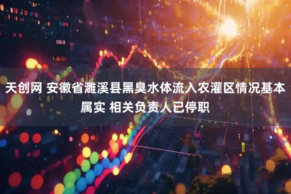 天创网 安徽省濉溪县黑臭水体流入农灌区情况基本属实 相关负责人已停职