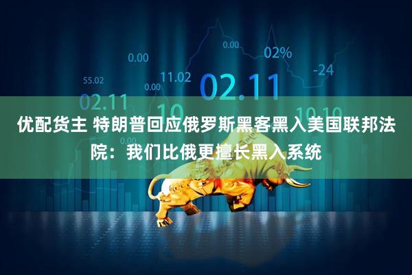 优配货主 特朗普回应俄罗斯黑客黑入美国联邦法院：我们比俄更擅长黑入系统