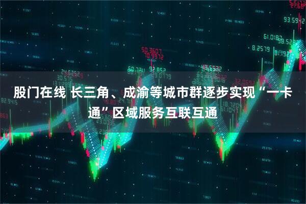 股门在线 长三角、成渝等城市群逐步实现“一卡通”区域服务互联互通