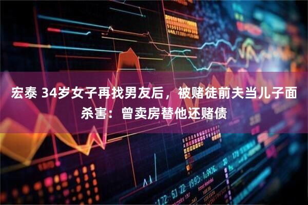 宏泰 34岁女子再找男友后，被赌徒前夫当儿子面杀害：曾卖房替他还赌债