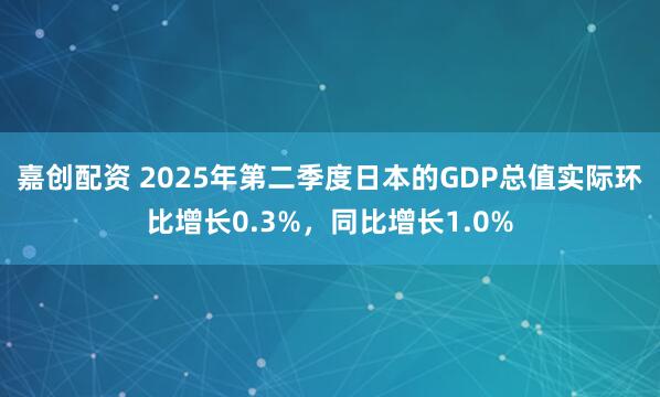 嘉创配资 2025年第二季度日本的GDP总值实际环比增长0.3%，同比增长1.0%