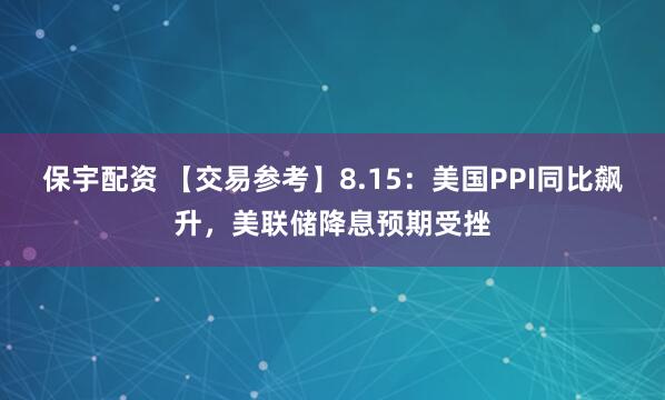 保宇配资 【交易参考】8.15：美国PPI同比飙升，美联储降息预期受挫