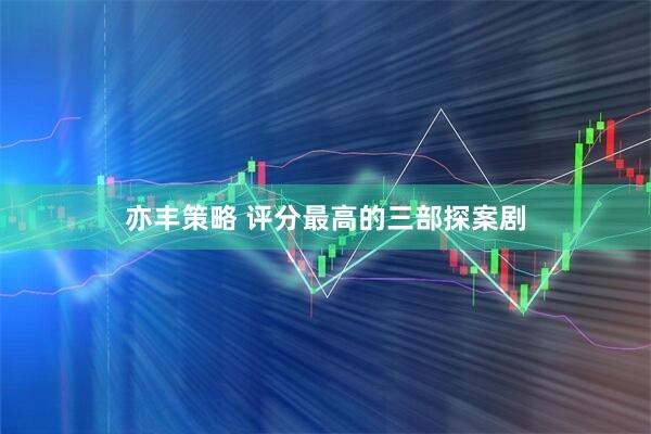 亦丰策略 评分最高的三部探案剧