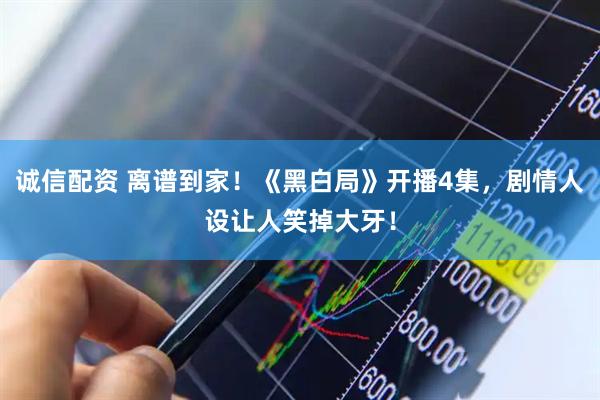 诚信配资 离谱到家！《黑白局》开播4集，剧情人设让人笑掉大牙！