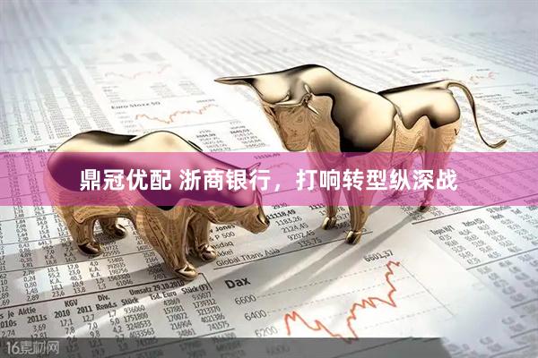 鼎冠优配 浙商银行，打响转型纵深战